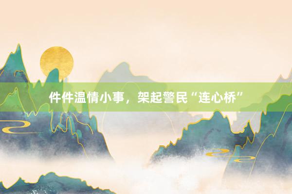件件温情小事，架起警民“连心桥”