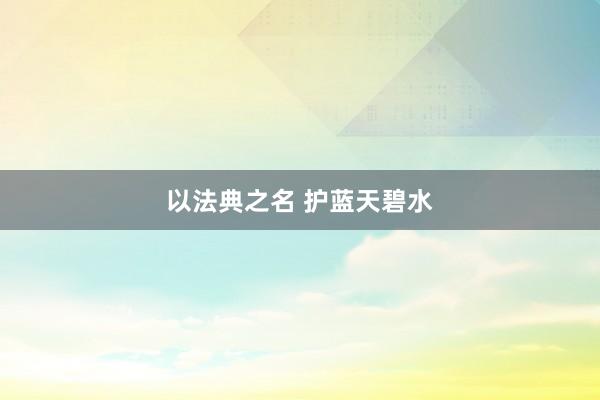 以法典之名 护蓝天碧水