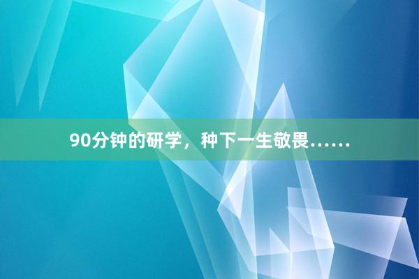 90分钟的研学，种下一生敬畏……