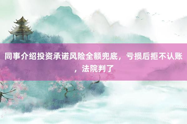 同事介绍投资承诺风险全额兜底，亏损后拒不认账，法院判了