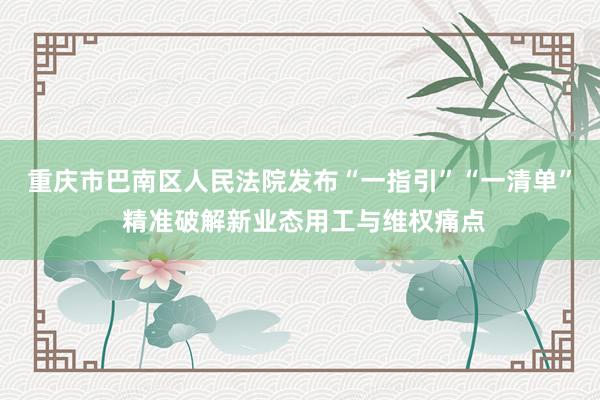 重庆市巴南区人民法院发布“一指引”“一清单” 精准破解新业态用工与维权痛点