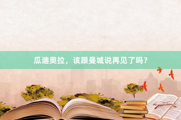 瓜迪奥拉，该跟曼城说再见了吗？