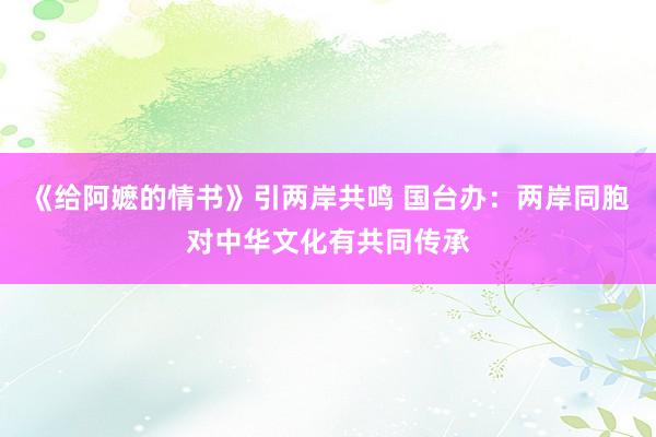 《给阿嬷的情书》引两岸共鸣 国台办：两岸同胞对中华文化有共同传承
